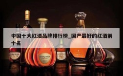 中国十大红酒品牌排行榜_国产最好的红酒前十名